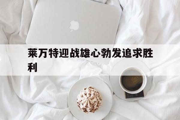 莱万特迎战雄心勃发追求胜利